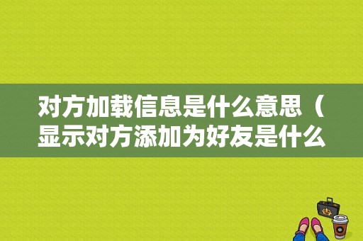 对方加载信息是什么意思（显示对方添加为好友是什么意思）