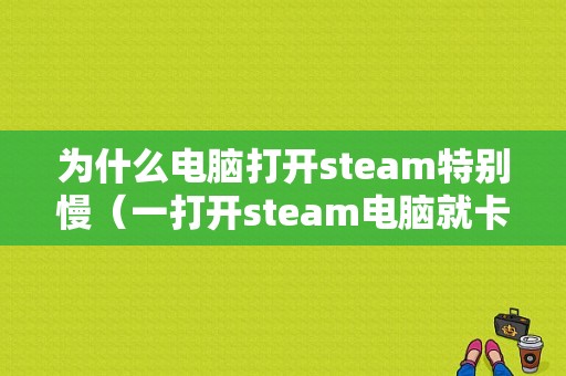 为什么电脑打开steam特别慢（一打开steam电脑就卡怎么办）