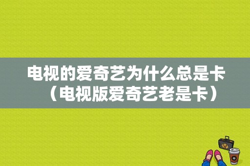 电视的爱奇艺为什么总是卡（电视版爱奇艺老是卡）