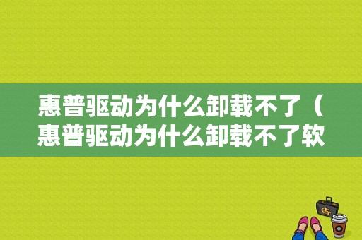 惠普驱动为什么卸载不了（惠普驱动为什么卸载不了软件）