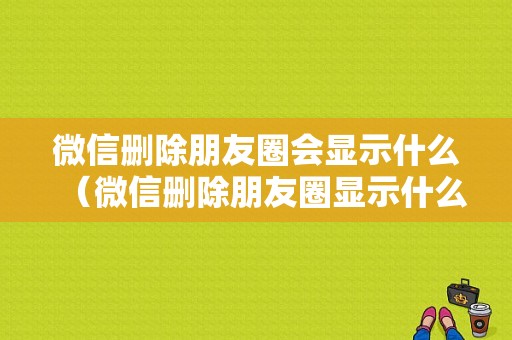 微信删除朋友圈会显示什么（微信删除朋友圈显示什么图片）