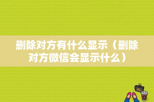 删除对方有什么显示（删除对方微信会显示什么）