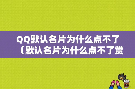 QQ默认名片为什么点不了（默认名片为什么点不了赞）