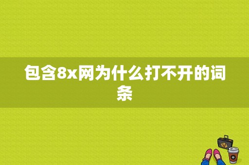 包含8x网为什么打不开的词条