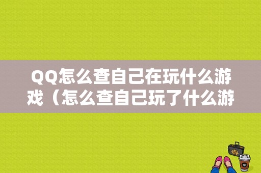 QQ怎么查自己在玩什么游戏（怎么查自己玩了什么游戏）