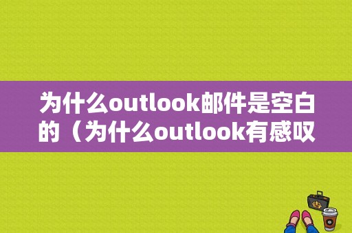 为什么outlook邮件是空白的（为什么outlook有感叹号发不出去邮件）