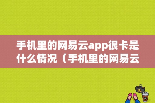 手机里的网易云app很卡是什么情况（手机里的网易云app很卡是什么情况啊）