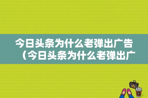 今日头条为什么老弹出广告（今日头条为什么老弹出广告呢）