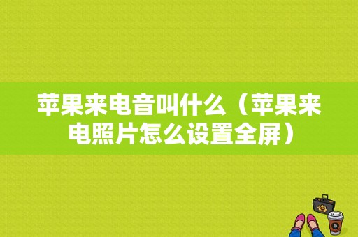 苹果来电音叫什么（苹果来电照片怎么设置全屏）