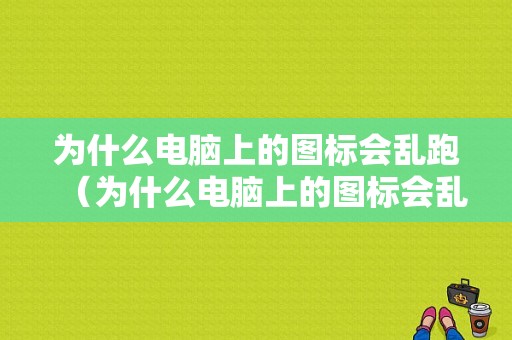 为什么电脑上的图标会乱跑（为什么电脑上的图标会乱跑动）