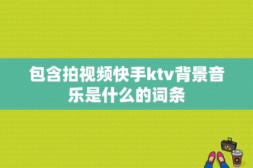 包含拍视频快手ktv背景音乐是什么的词条