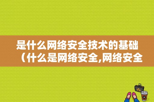 是什么网络安全技术的基础（什么是网络安全,网络安全技术包括哪些）