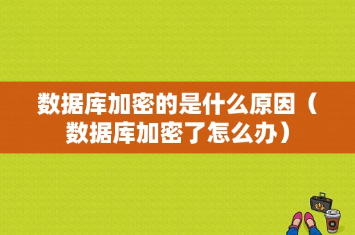 数据库加密的是什么原因（数据库加密了怎么办）