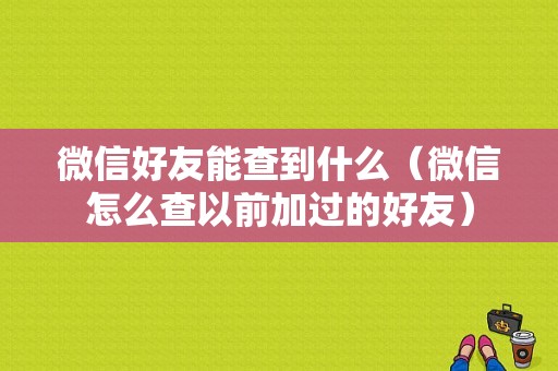 微信好友能查到什么（微信怎么查以前加过的好友）