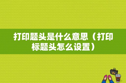 打印题头是什么意思（打印标题头怎么设置）