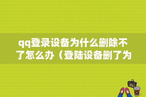 qq登录设备为什么删除不了怎么办（登陆设备删了为什么还能登陆）