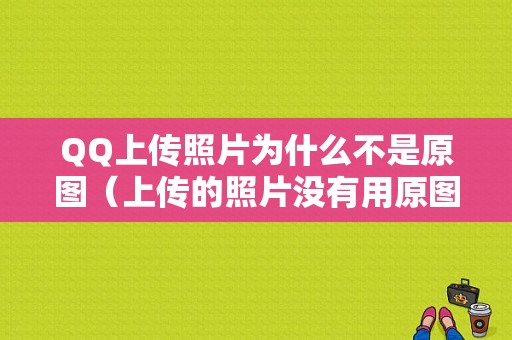 QQ上传照片为什么不是原图（上传的照片没有用原图怎么办）