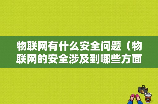 物联网有什么安全问题（物联网的安全涉及到哪些方面）