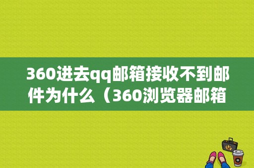 360进去qq邮箱接收不到邮件为什么（360浏览器邮箱没有登陆界面）