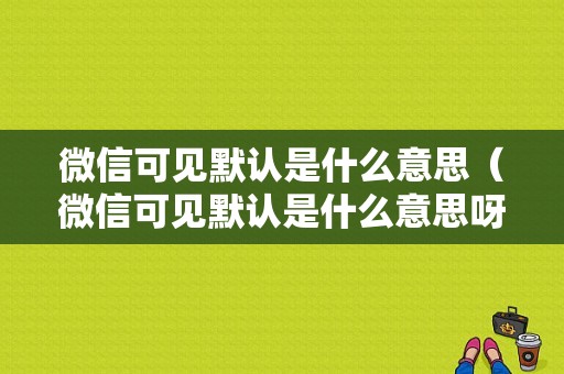 微信可见默认是什么意思（微信可见默认是什么意思呀）