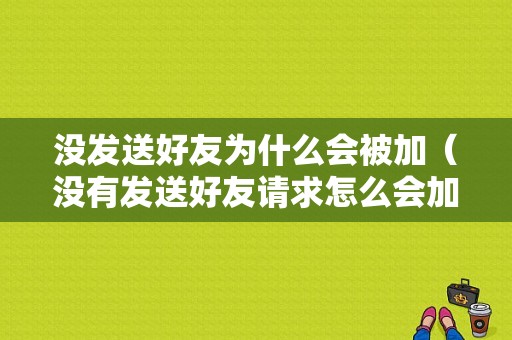 没发送好友为什么会被加（没有发送好友请求怎么会加到呢）