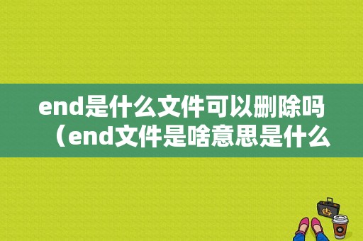 end是什么文件可以删除吗（end文件是啥意思是什么）