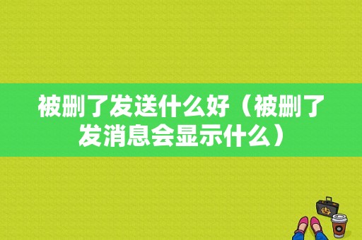 被删了发送什么好（被删了发消息会显示什么）