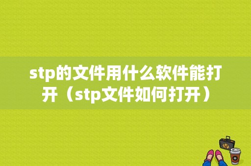 stp的文件用什么软件能打开（stp文件如何打开）