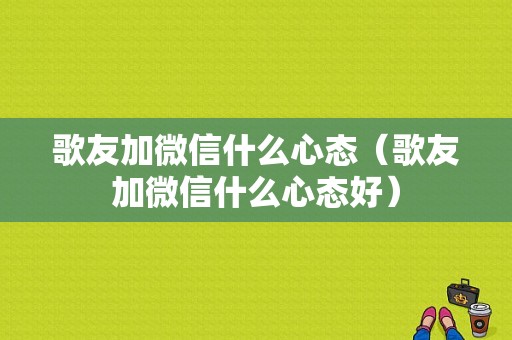 歌友加微信什么心态（歌友加微信什么心态好）