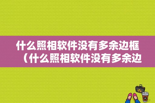 什么照相软件没有多余边框（什么照相软件没有多余边框的）