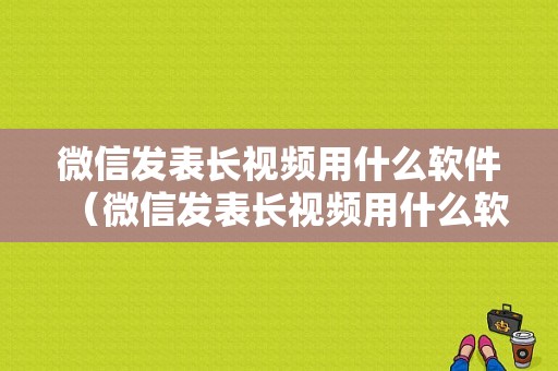 微信发表长视频用什么软件（微信发表长视频用什么软件最好）