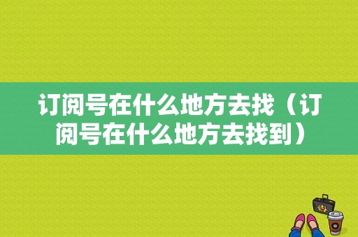 订阅号在什么地方去找（订阅号在什么地方去找到）