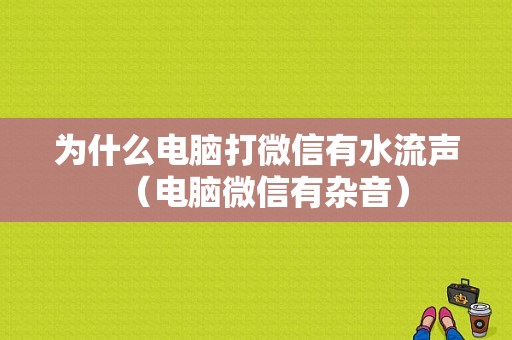 为什么电脑打微信有水流声（电脑微信有杂音）