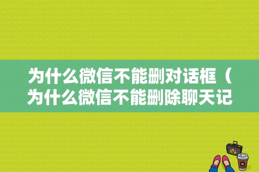 为什么微信不能删对话框（为什么微信不能删除聊天记录）