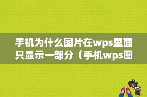 手机为什么图片在wps里面只显示一部分（手机wps图片显示不全怎么办）