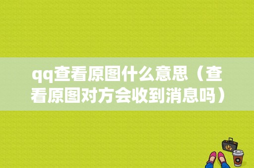 qq查看原图什么意思（查看原图对方会收到消息吗）