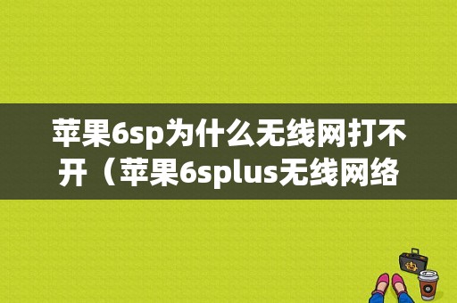 苹果6sp为什么无线网打不开（苹果6splus无线网络不好怎么回事）