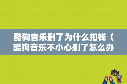 酷狗音乐删了为什么扣钱（酷狗音乐不小心删了怎么办）