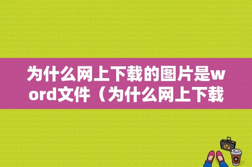 为什么网上下载的图片是word文件（为什么网上下载的图片很模糊）