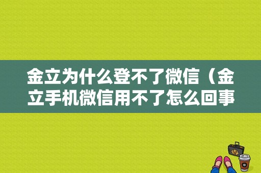 金立为什么登不了微信（金立手机微信用不了怎么回事）