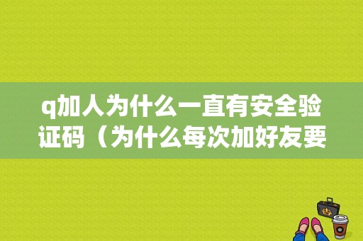 q加人为什么一直有安全验证码（为什么每次加好友要验证码）