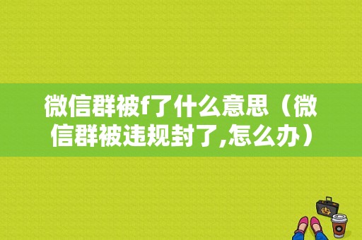 微信群被f了什么意思（微信群被违规封了,怎么办）