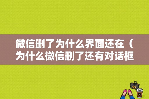 微信删了为什么界面还在（为什么微信删了还有对话框）