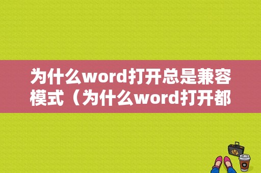 为什么word打开总是兼容模式（为什么word打开都是兼容模式）