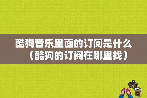 酷狗音乐里面的订阅是什么（酷狗的订阅在哪里找）