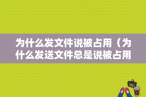 为什么发文件说被占用（为什么发送文件总是说被占用）