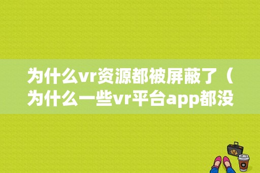 为什么vr资源都被屏蔽了（为什么一些vr平台app都没了）