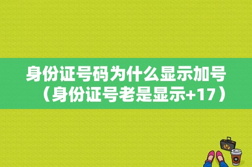 身份证号码为什么显示加号（身份证号老是显示+17）