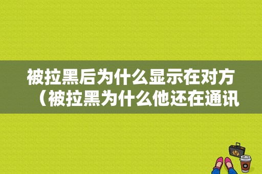 被拉黑后为什么显示在对方（被拉黑为什么他还在通讯录里）