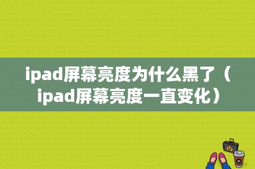 ipad屏幕亮度为什么黑了（ipad屏幕亮度一直变化）